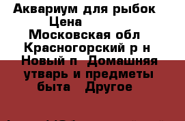 Аквариум для рыбок › Цена ­ 2 000 - Московская обл., Красногорский р-н, Новый п. Домашняя утварь и предметы быта » Другое   